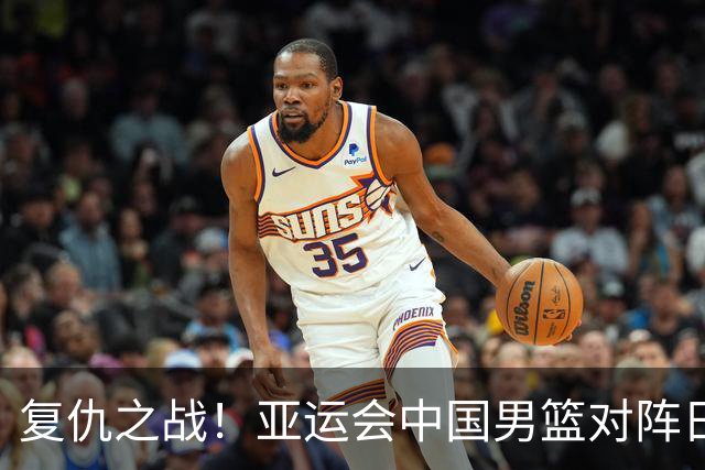 复仇之战！亚运会中国男篮对阵日本，4大底牌在手，赢球基本稳了